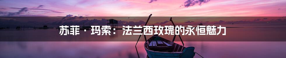 苏菲·玛索：法兰西玫瑰的永恒魅力