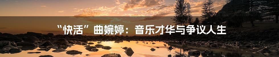 “快活”曲婉婷：音乐才华与争议人生