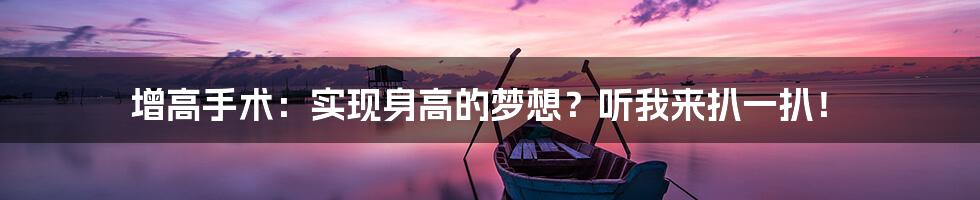 增高手术:实现身高的梦想?听我来扒一扒!
