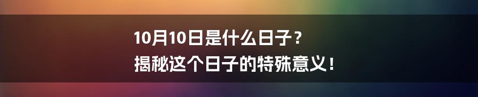 10月10日是什么日子？ 揭秘这个日子的特殊意义！