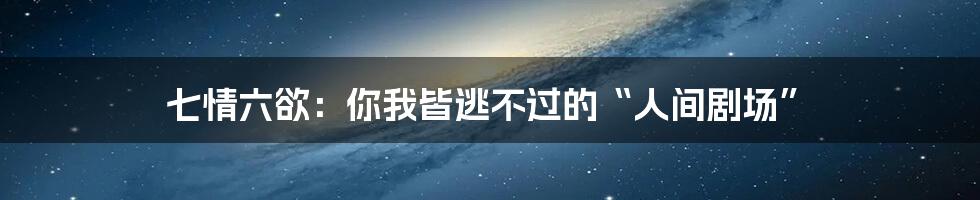 七情六欲:你我皆逃不过的“人间剧场”