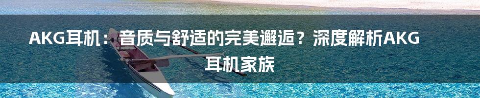 AKG耳机:音质与舒适的完美邂逅?深度解析AKG耳机家族