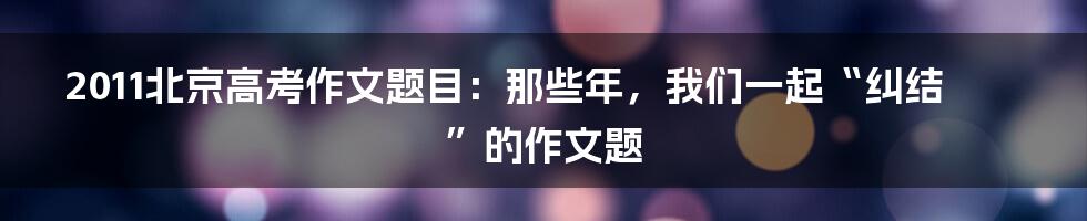 2011北京高考作文题目：那些年，我们一起“纠结”的作文题