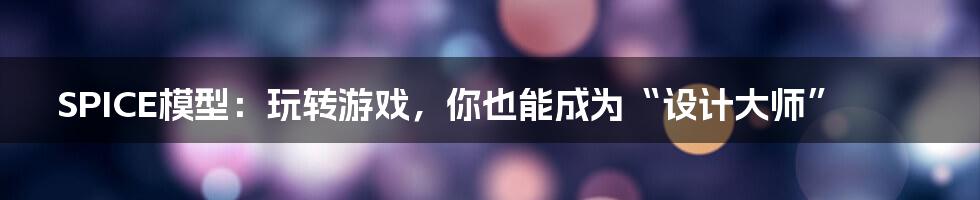 SPICE模型:玩转游戏,你也能成为“设计大师”