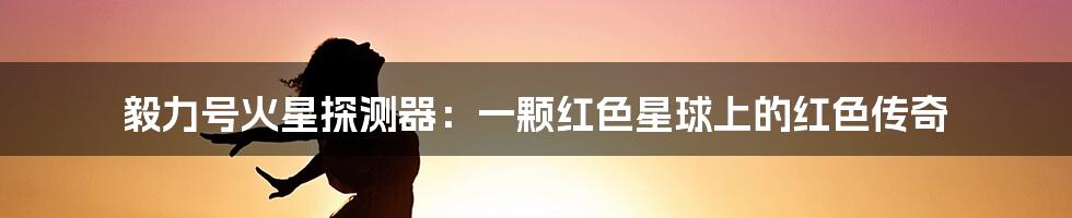 毅力号火星探测器:一颗红色星球上的红色传奇