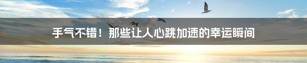 手气不错!那些让人心跳加速的幸运瞬间