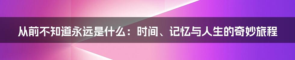 从前不知道永远是什么:时间、记忆与人生的奇妙旅程