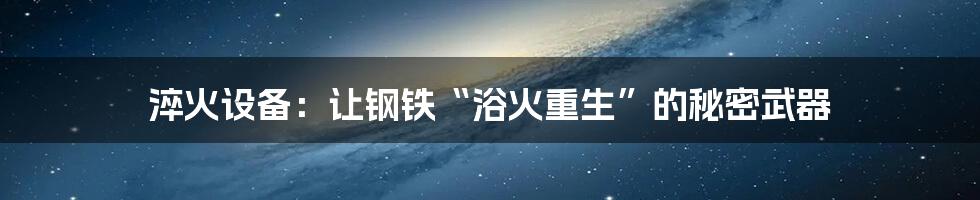 淬火设备：让钢铁“浴火重生”的秘密武器