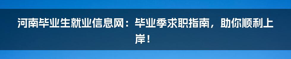 河南毕业生就业信息网:毕业季求职指南,助你顺利上岸!
