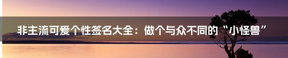 非主流可爱个性签名大全：做个与众不同的“小怪兽”