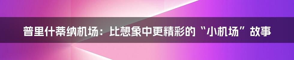 普里什蒂纳机场:比想象中更精彩的“小机场”故事