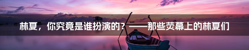 林夏,你究竟是谁扮演的?——那些荧幕上的林夏们