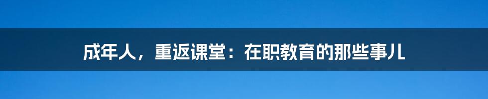 成年人,重返课堂:在职教育的那些事儿