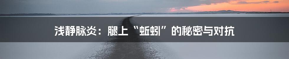 浅静脉炎:腿上“蚯蚓”的秘密与对抗