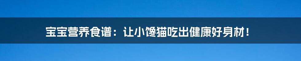 宝宝营养食谱:让小馋猫吃出健康好身材!