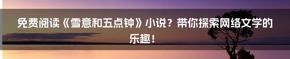 免费阅读《雪意和五点钟》小说?带你探索网络文学的乐趣!