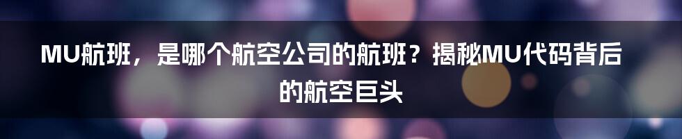 MU航班,是哪个航空公司的航班?揭秘MU代码背后的航空巨头