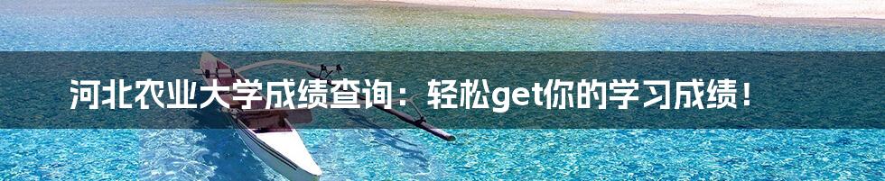 河北农业大学成绩查询:轻松get你的学习成绩!