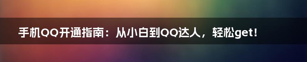 手机QQ开通指南:从小白到QQ达人,轻松get!