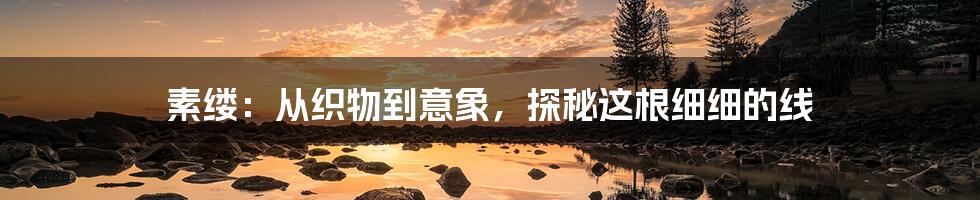 素缕:从织物到意象,探秘这根细细的线