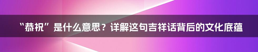 “恭祝”是什么意思?详解这句吉祥话背后的文化底蕴