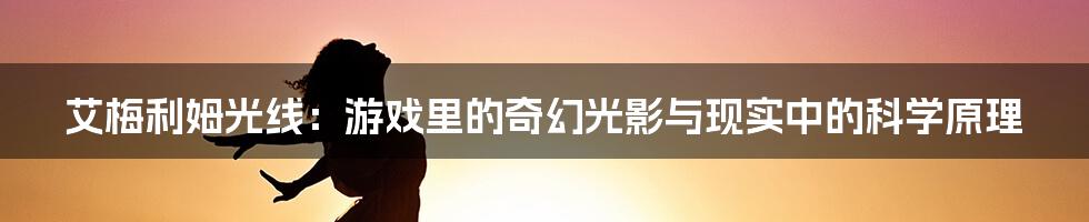 艾梅利姆光线:游戏里的奇幻光影与现实中的科学原理