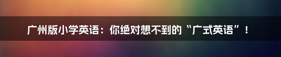 广州版小学英语:你绝对想不到的“广式英语”!
