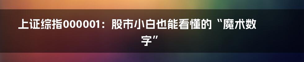 上证综指000001:股市小白也能看懂的“魔术数字”