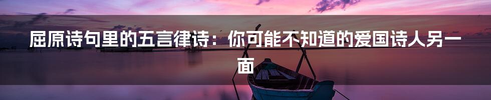 屈原诗句里的五言律诗:你可能不知道的爱国诗人另一面