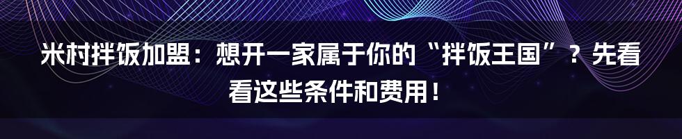 米村拌饭加盟：想开一家属于你的“拌饭王国”？先看看这些条件和费用！