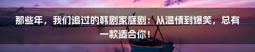 那些年,我们追过的韩剧家庭剧:从温情到爆笑,总有一款适合你!