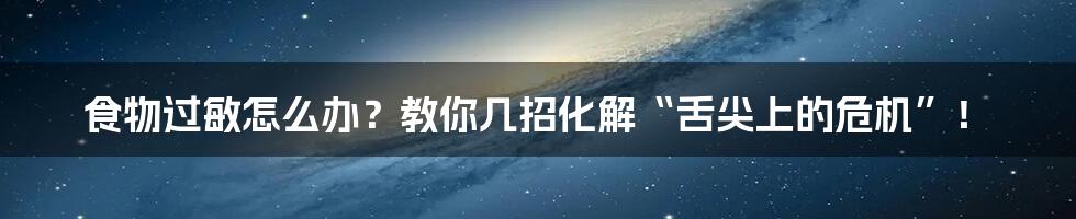 食物过敏怎么办?教你几招化解“舌尖上的危机”!