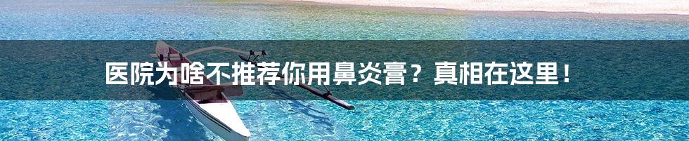 医院为啥不推荐你用鼻炎膏?真相在这里!