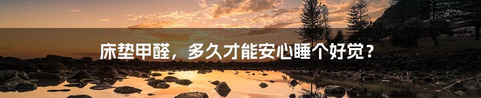 床垫甲醛,多久才能安心睡个好觉?