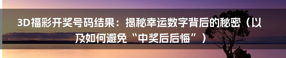 3D福彩开奖号码结果:揭秘幸运数字背后的秘密(以及如何避免“中奖后后悔”)