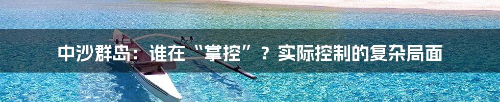 中沙群岛:谁在“掌控”?实际控制的复杂局面