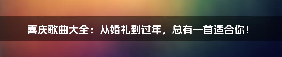 喜庆歌曲大全:从婚礼到过年,总有一首适合你!