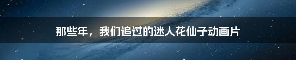 那些年,我们追过的迷人花仙子动画片