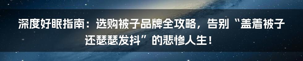 深度好眠指南：选购被子品牌全攻略，告别“盖着被子还瑟瑟发抖”的悲惨人生！