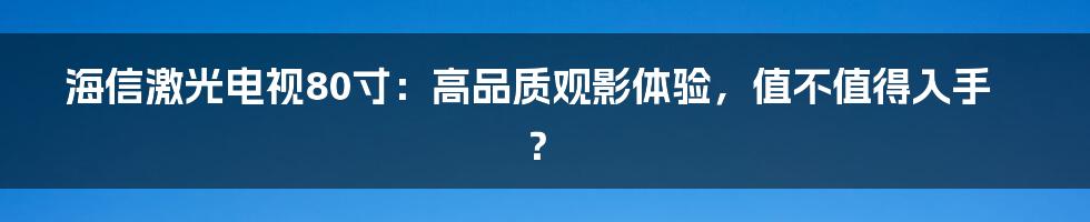 海信激光电视80寸:高品质观影体验,值不值得入手?