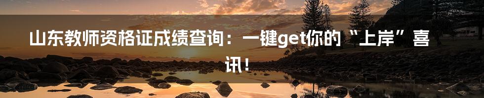 山东教师资格证成绩查询:一键get你的“上岸”喜讯!
