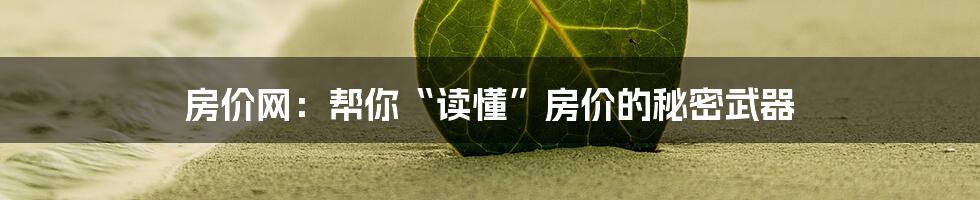 房价网:帮你“读懂”房价的秘密武器