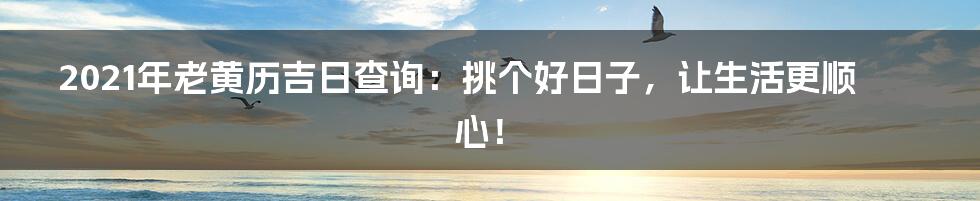 2021年老黄历吉日查询：挑个好日子，让生活更顺心！