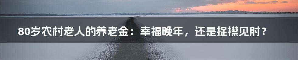 80岁农村老人的养老金：幸福晚年，还是捉襟见肘？