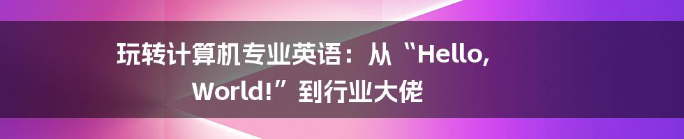 玩转计算机专业英语：从“Hello, World!”到行业大佬