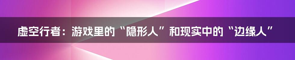 虚空行者:游戏里的“隐形人”和现实中的“边缘人”