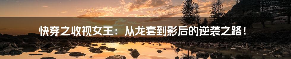快穿之收视女王:从龙套到影后的逆袭之路!