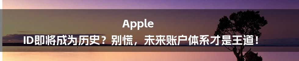 Apple ID即将成为历史？别慌，未来账户体系才是王道！
