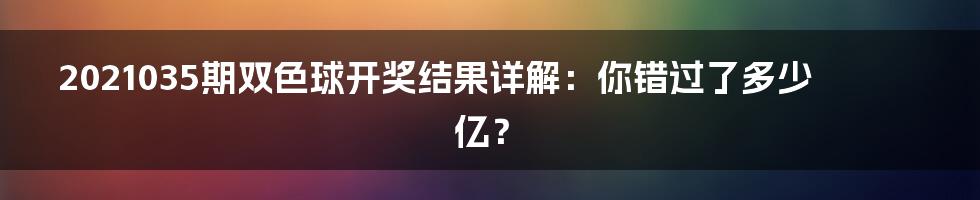 2021035期双色球开奖结果详解:你错过了多少亿?
