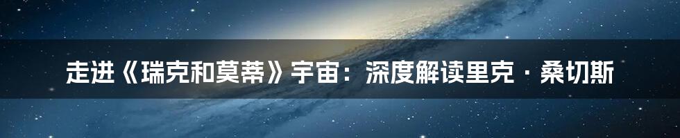 走进《瑞克和莫蒂》宇宙:深度解读里克·桑切斯